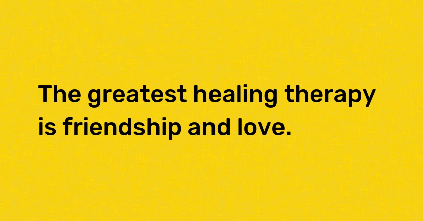 The greatest healing therapy is friendship and love.