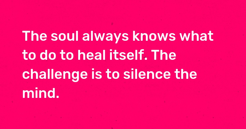 The soul always knows what to do to heal itself. The challenge is to silence the mind.