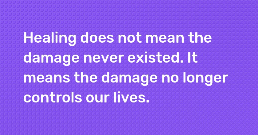 Healing does not mean the damage never existed. It means the damage no longer controls our lives.