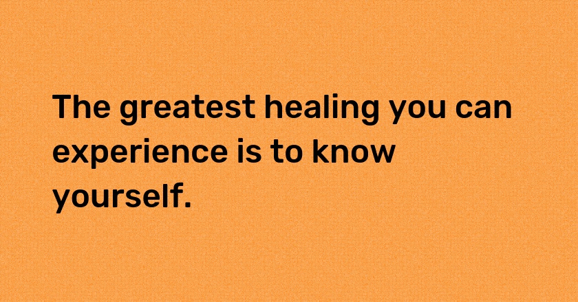 The greatest healing you can experience is to know yourself.