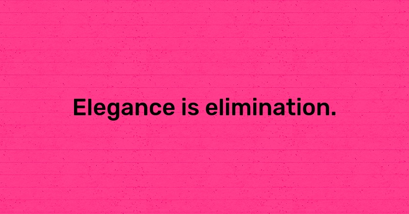 Elegance is elimination.