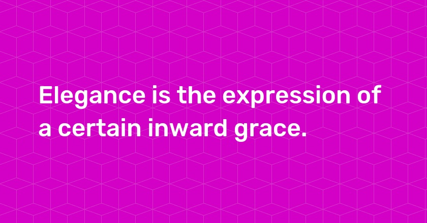 Elegance is the expression of a certain inward grace.