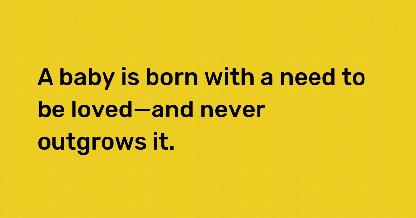 A baby is born with a need to be loved—and never outgrows it.