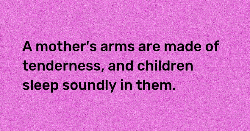 A mother's arms are made of tenderness, and children sleep soundly in them.