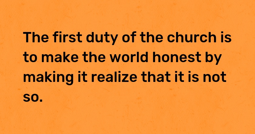 The first duty of the church is to make the world honest by making it realize that it is not so.