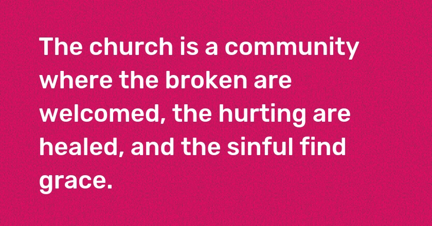 The church is a community where the broken are welcomed, the hurting are healed, and the sinful find grace.