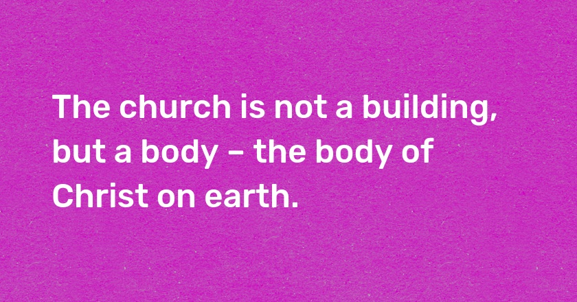 The church is not a building, but a body – the body of Christ on earth.