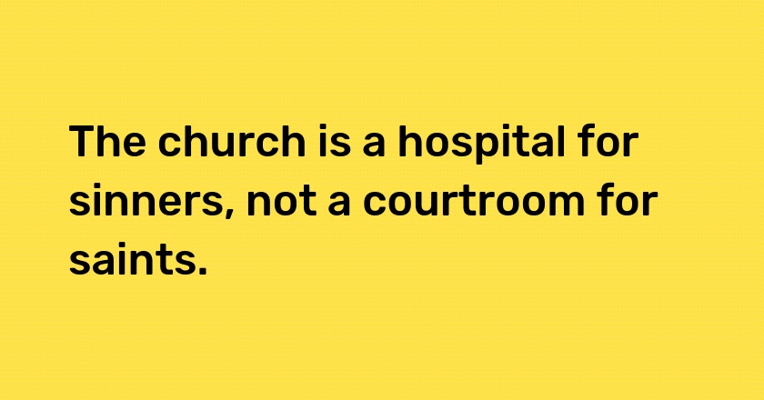 The church is a hospital for sinners, not a courtroom for saints.