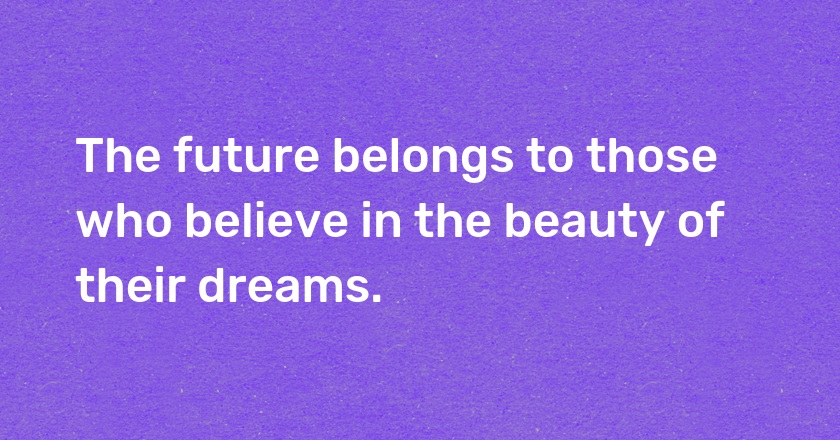 The future belongs to those who believe in the beauty of their dreams.