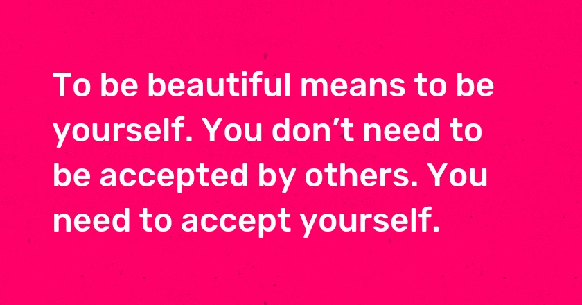 To be beautiful means to be yourself. You don’t need to be accepted by others. You need to accept yourself.