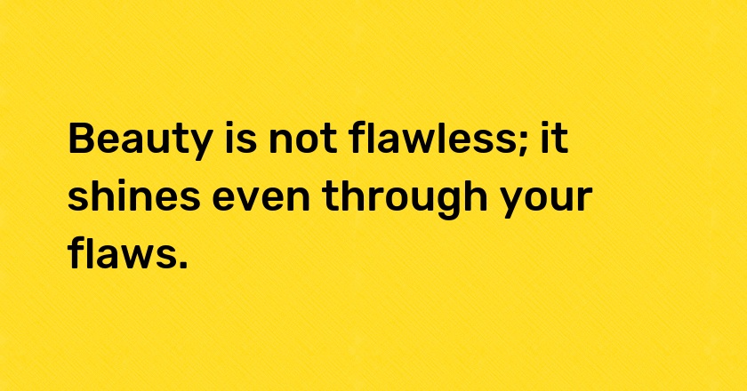 Beauty is not flawless; it shines even through your flaws.