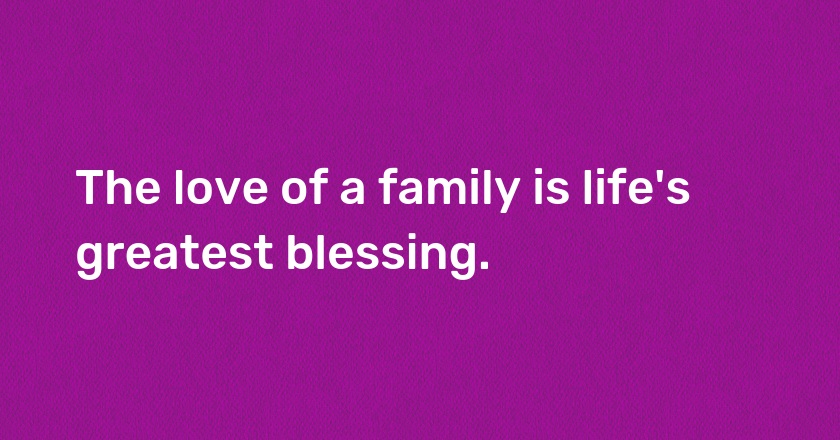 The love of a family is life's greatest blessing.