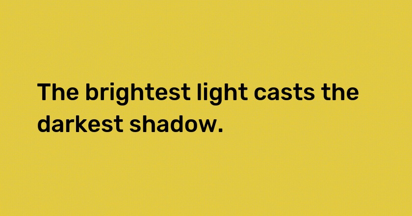 The brightest light casts the darkest shadow.