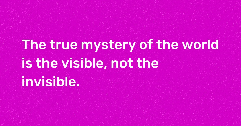 The true mystery of the world is the visible, not the invisible.