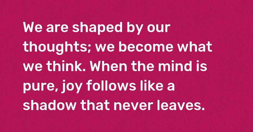 We are shaped by our thoughts; we become what we think. When the mind is pure, joy follows like a shadow that never leaves.