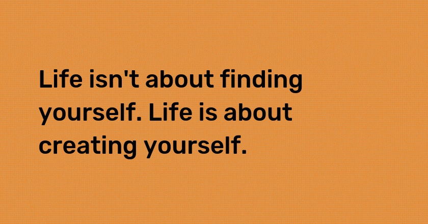 Life isn't about finding yourself. Life is about creating yourself.