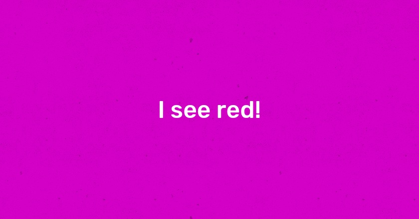 I see red!