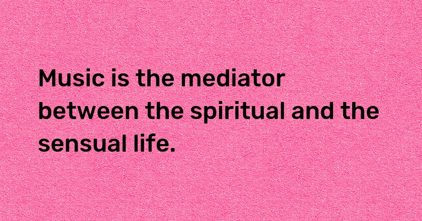 Music is the mediator between the spiritual and the sensual life.