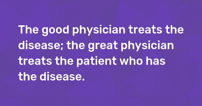 The good physician treats the disease; the great physician treats the patient who has the disease.