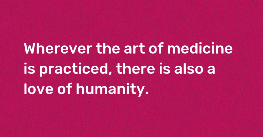 Wherever the art of medicine is practiced, there is also a love of humanity.