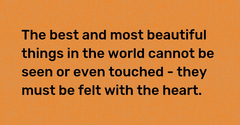 The best and most beautiful things in the world cannot be seen or even touched - they must be felt with the heart.