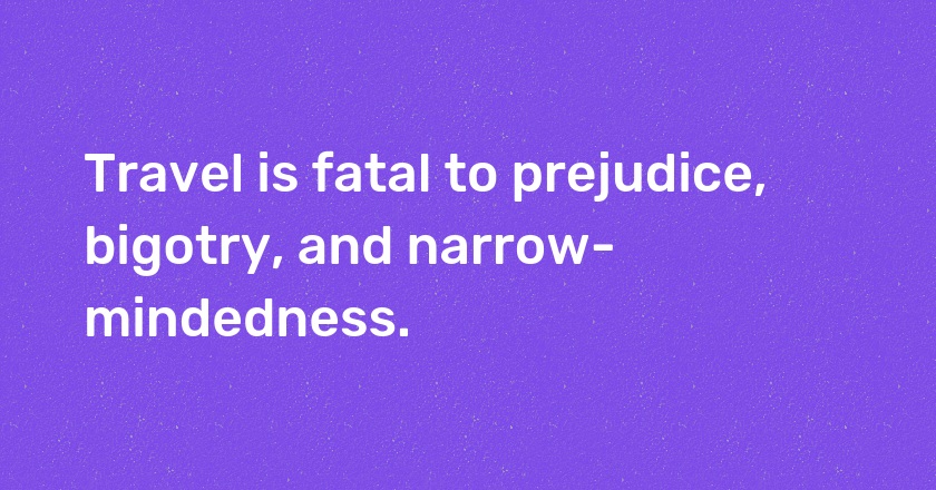 Travel is fatal to prejudice, bigotry, and narrow-mindedness.