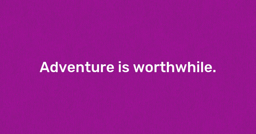 Adventure is worthwhile.