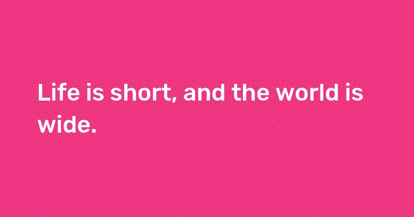 Life is short, and the world is wide.