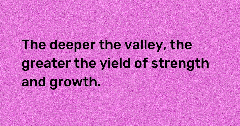 The deeper the valley, the greater the yield of strength and growth.