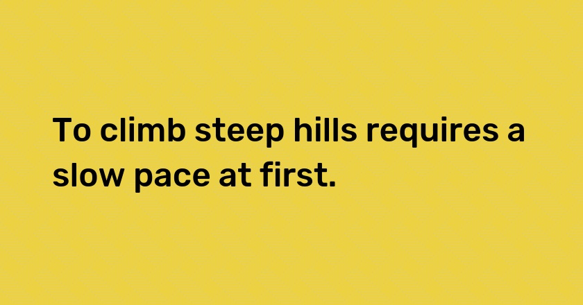 To climb steep hills requires a slow pace at first.