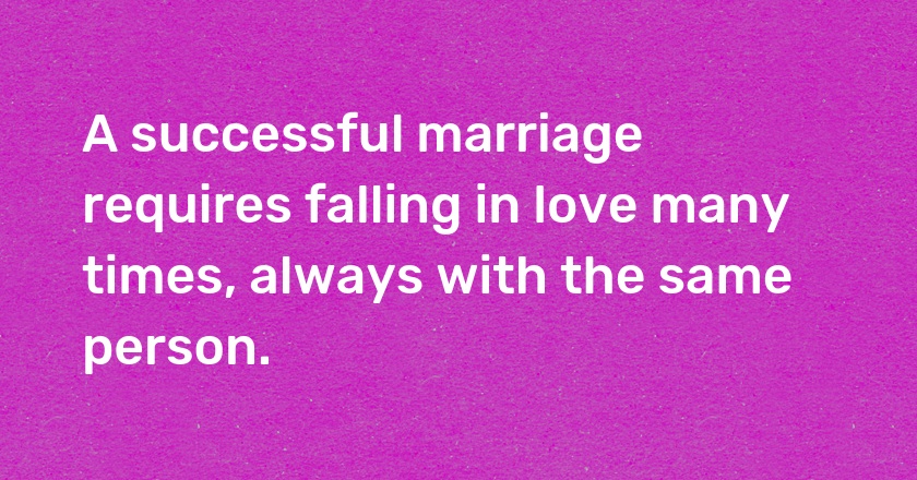 A successful marriage requires falling in love many times, always with the same person.