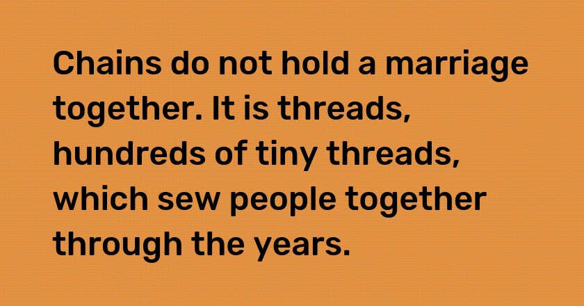 Chains do not hold a marriage together. It is threads, hundreds of tiny threads, which sew people together through the years.