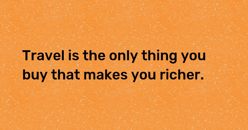 Travel is the only thing you buy that makes you richer.