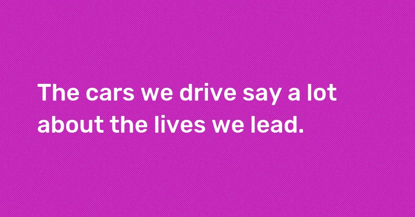 The cars we drive say a lot about the lives we lead.