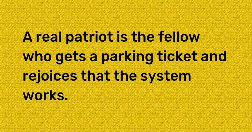 A real patriot is the fellow who gets a parking ticket and rejoices that the system works.