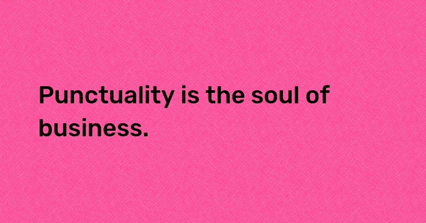 Punctuality is the soul of business.