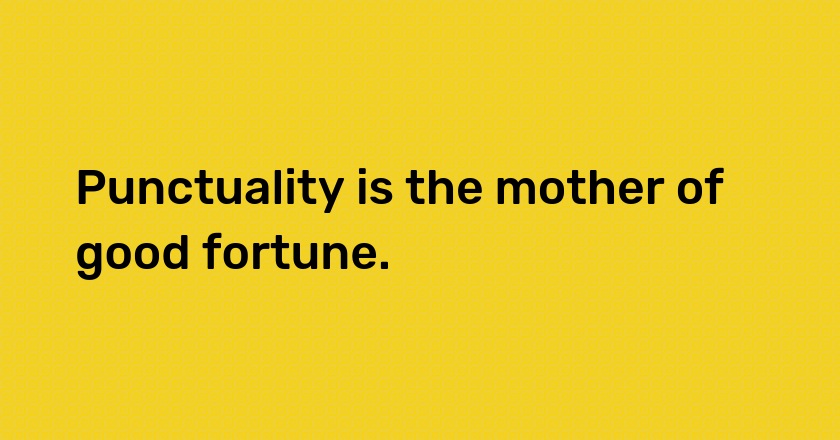 Punctuality is the mother of good fortune.