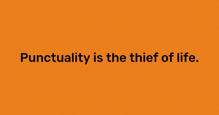 Punctuality is the thief of life.