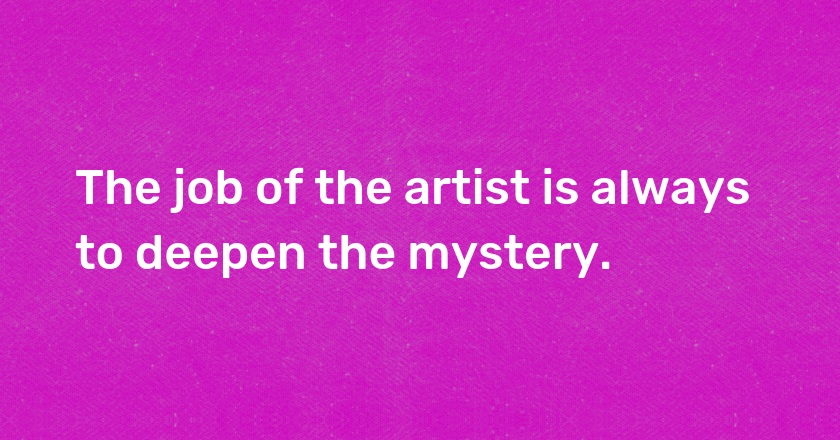 The job of the artist is always to deepen the mystery.