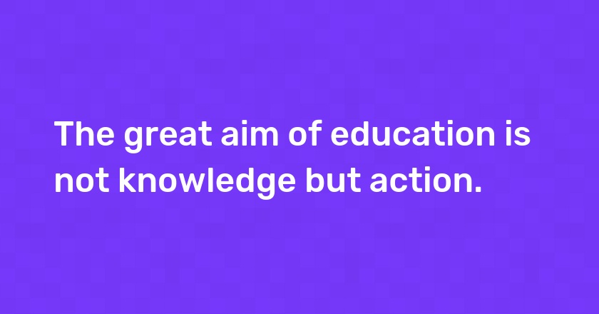 The great aim of education is not knowledge but action.