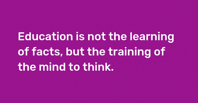 Education is not the learning of facts, but the training of the mind to think.