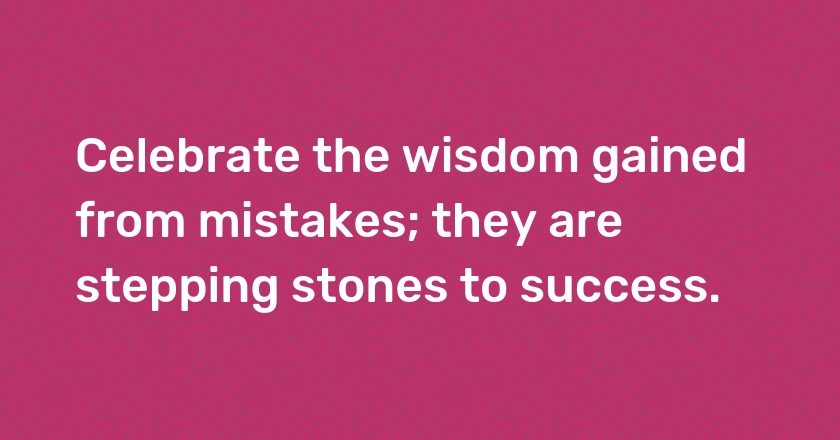 Celebrate the wisdom gained from mistakes; they are stepping stones to success.