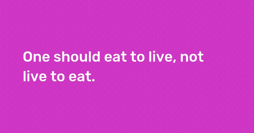 One should eat to live, not live to eat.