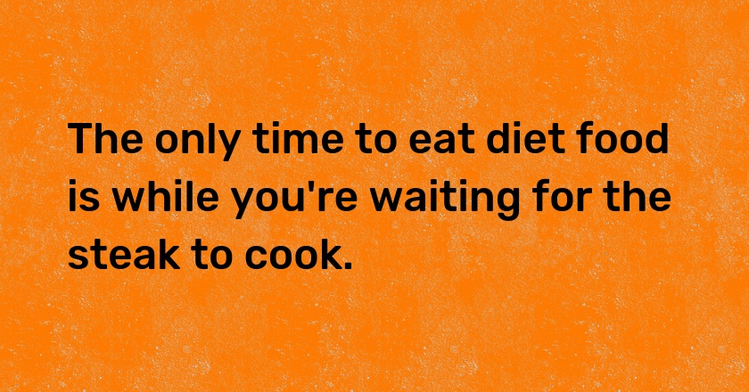 The only time to eat diet food is while you're waiting for the steak to cook.