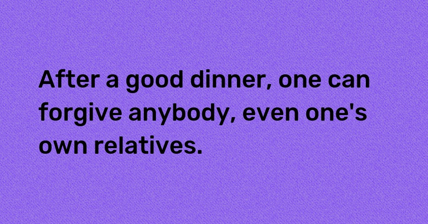 After a good dinner, one can forgive anybody, even one's own relatives.