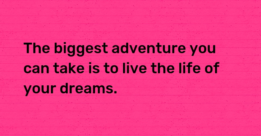 The biggest adventure you can take is to live the life of your dreams.