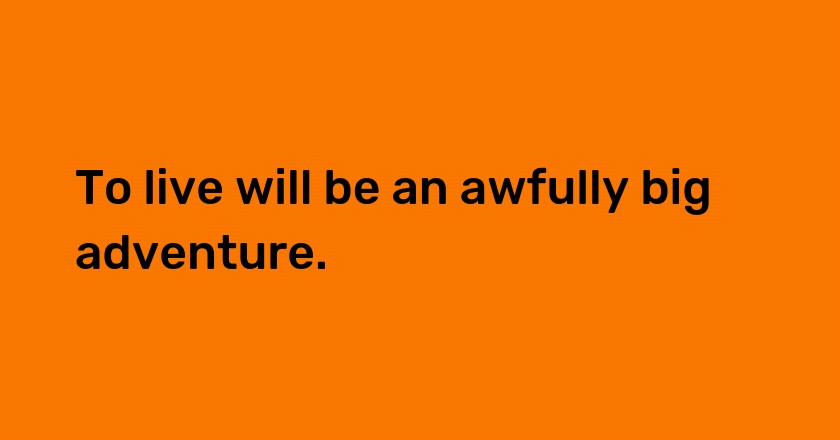 To live will be an awfully big adventure.