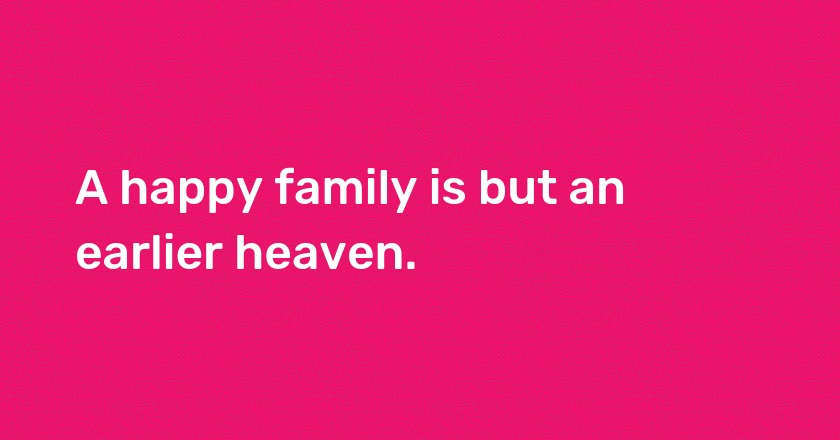 A happy family is but an earlier heaven.