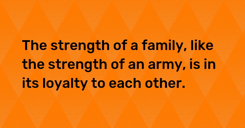 The strength of a family, like the strength of an army, is in its loyalty to each other.