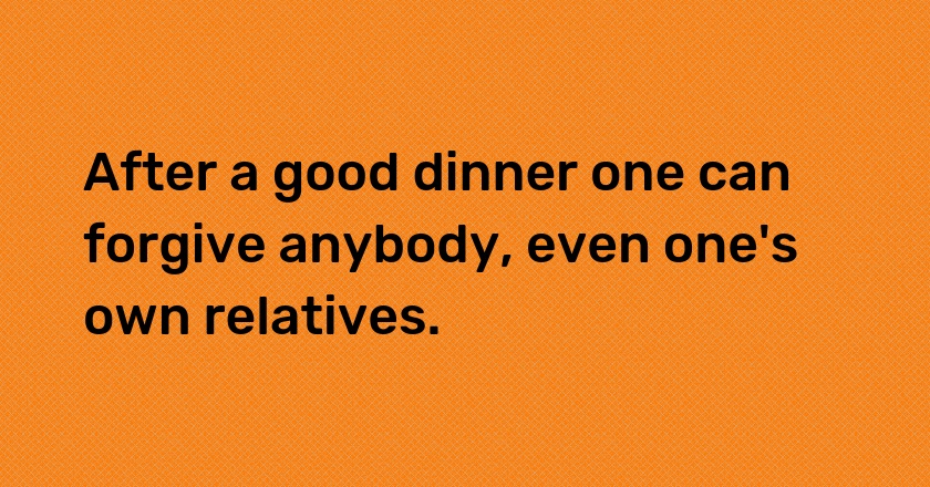 After a good dinner one can forgive anybody, even one's own relatives.